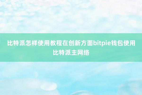 比特派怎样使用教程在创新方面bitpie钱包使用比特派主网络