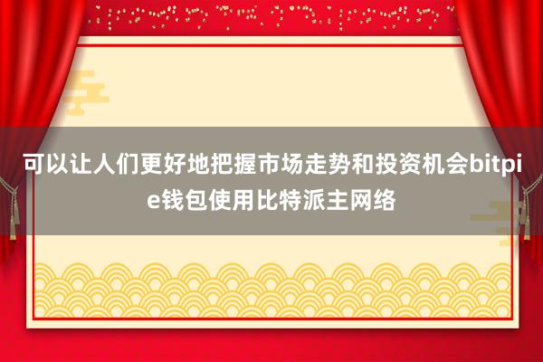 可以让人们更好地把握市场走势和投资机会bitpie钱包使用比特派主网络