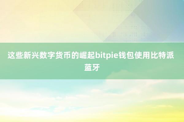 这些新兴数字货币的崛起bitpie钱包使用比特派 蓝牙