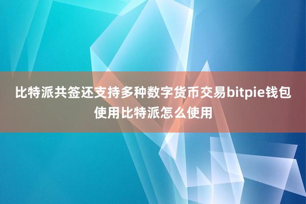 比特派共签还支持多种数字货币交易bitpie钱包使用比特派怎么使用