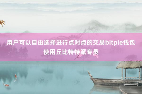 用户可以自由选择进行点对点的交易bitpie钱包使用丘比特特派专员