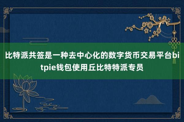 比特派共签是一种去中心化的数字货币交易平台bitpie钱包使用丘比特特派专员