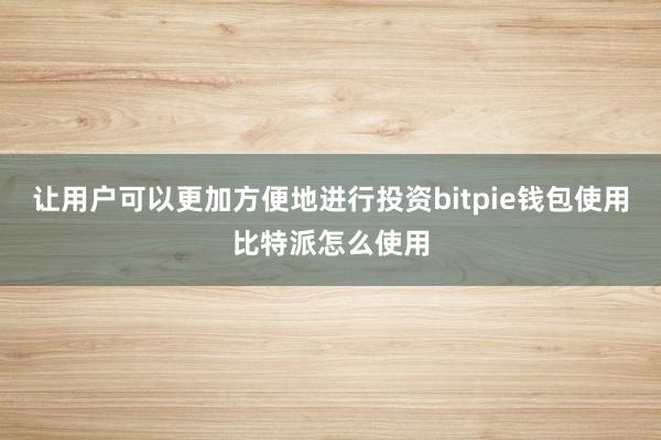 让用户可以更加方便地进行投资bitpie钱包使用比特派怎么使用