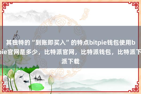 其独特的“到账即买入”的特点bitpie钱包使用bitpie官网是多少，比特派官网，比特派钱包，比特派下载