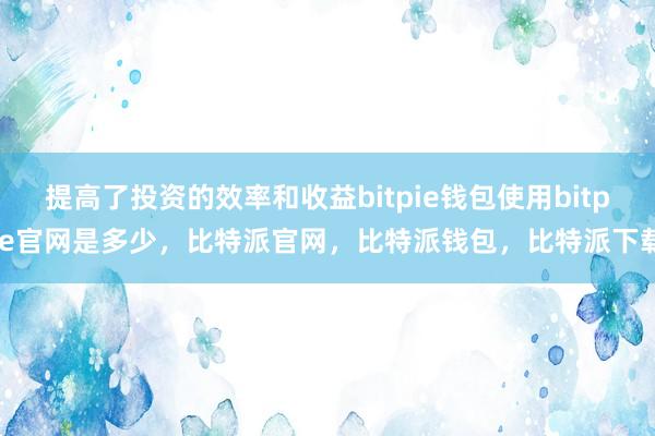 提高了投资的效率和收益bitpie钱包使用bitpie官网是多少，比特派官网，比特派钱包，比特派下载