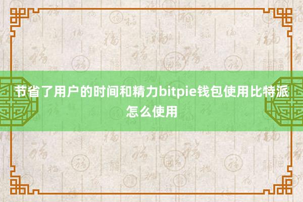 节省了用户的时间和精力bitpie钱包使用比特派怎么使用