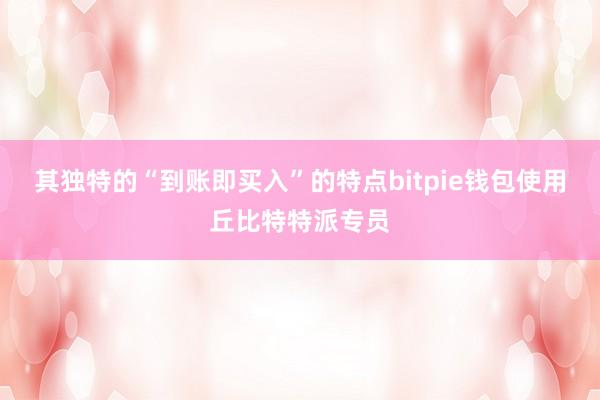 其独特的“到账即买入”的特点bitpie钱包使用丘比特特派专员