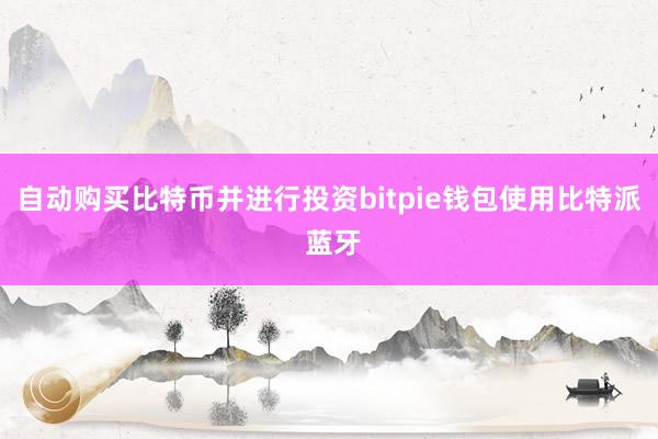 自动购买比特币并进行投资bitpie钱包使用比特派 蓝牙