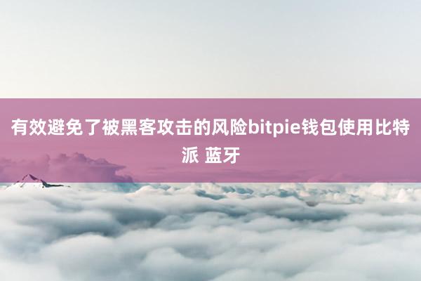 有效避免了被黑客攻击的风险bitpie钱包使用比特派 蓝牙