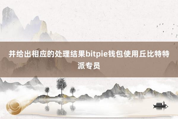 并给出相应的处理结果bitpie钱包使用丘比特特派专员