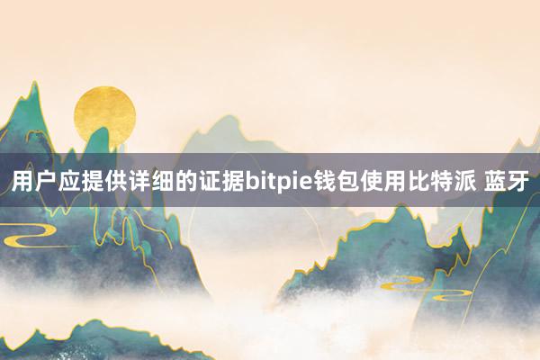 用户应提供详细的证据bitpie钱包使用比特派 蓝牙