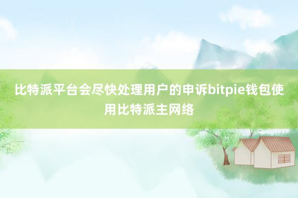 比特派平台会尽快处理用户的申诉bitpie钱包使用比特派主网络