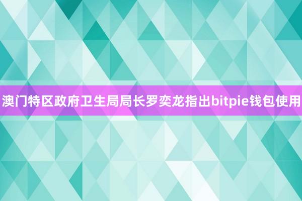 澳门特区政府卫生局局长罗奕龙指出bitpie钱包使用