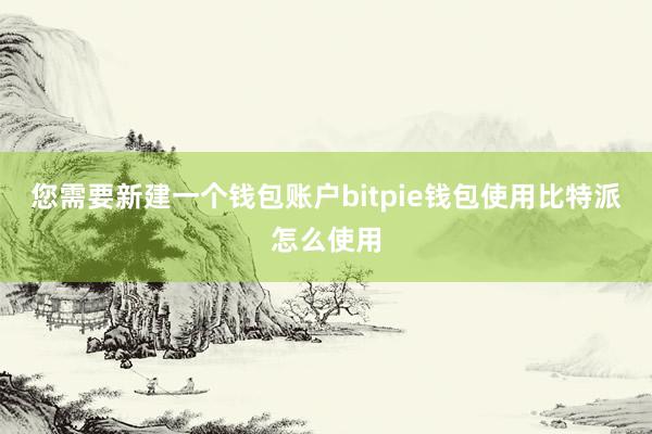 您需要新建一个钱包账户bitpie钱包使用比特派怎么使用