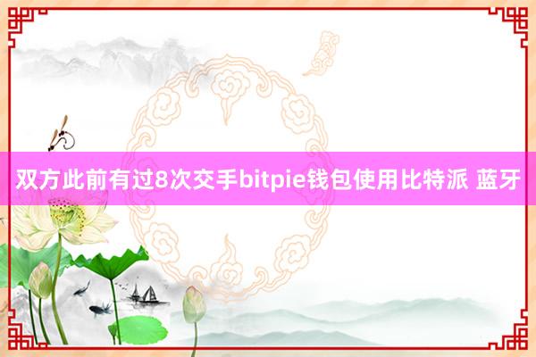 双方此前有过8次交手bitpie钱包使用比特派 蓝牙