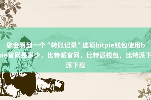 您会看到一个“转账记录”选项bitpie钱包使用bitpie官网是多少，比特派官网，比特派钱包，比特派下载