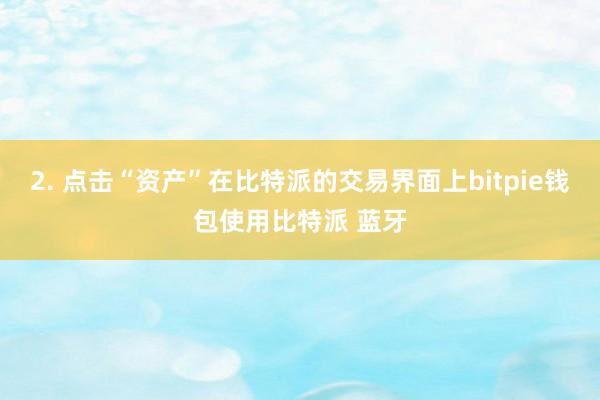 2. 点击“资产”在比特派的交易界面上bitpie钱包使用比特派 蓝牙