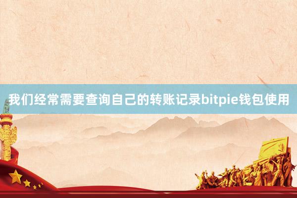 我们经常需要查询自己的转账记录bitpie钱包使用