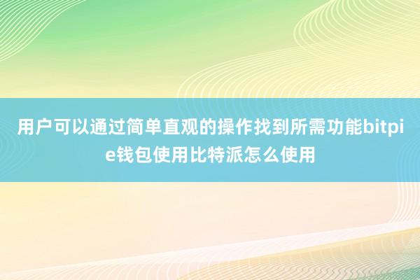 用户可以通过简单直观的操作找到所需功能bitpie钱包使用比特派怎么使用