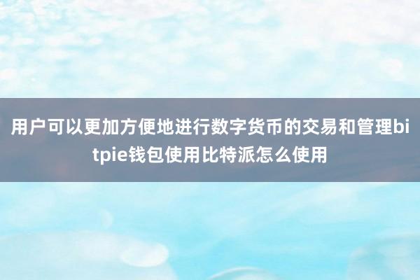 用户可以更加方便地进行数字货币的交易和管理bitpie钱包使用比特派怎么使用