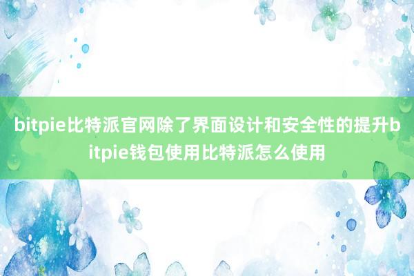 bitpie比特派官网除了界面设计和安全性的提升bitpie钱包使用比特派怎么使用