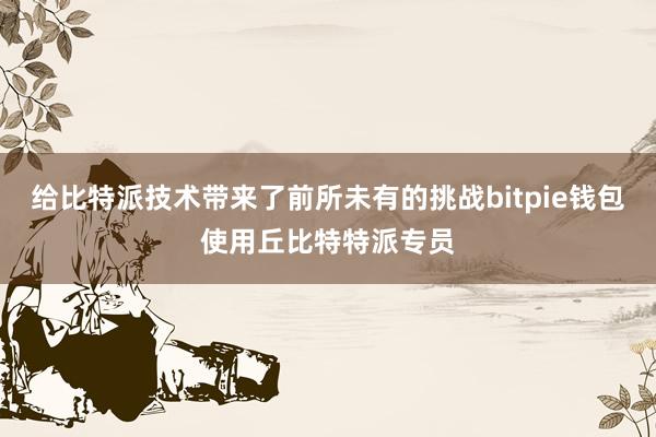 给比特派技术带来了前所未有的挑战bitpie钱包使用丘比特特派专员