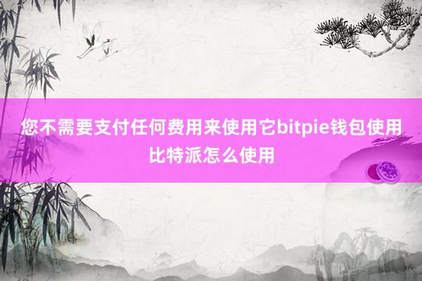 您不需要支付任何费用来使用它bitpie钱包使用比特派怎么使用