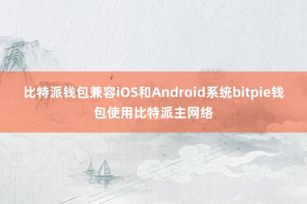 比特派钱包兼容iOS和Android系统bitpie钱包使用比特派主网络