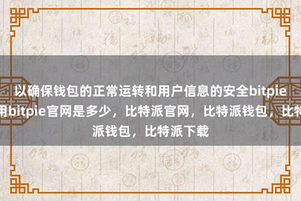 以确保钱包的正常运转和用户信息的安全bitpie钱包使用bitpie官网是多少，比特派官网，比特派钱包，比特派下载