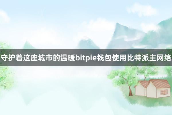 守护着这座城市的温暖bitpie钱包使用比特派主网络