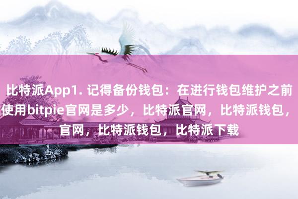 比特派App1. 记得备份钱包：在进行钱包维护之前bitpie钱包使用bitpie官网是多少，比特派官网，比特派钱包，比特派下载