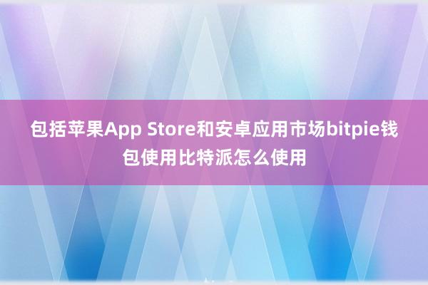 包括苹果App Store和安卓应用市场bitpie钱包使用比特派怎么使用