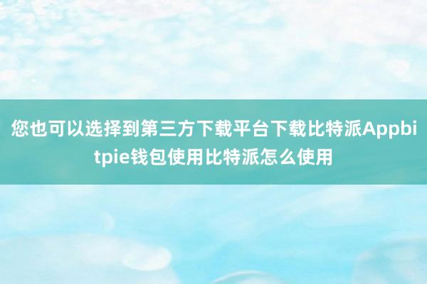 您也可以选择到第三方下载平台下载比特派Appbitpie钱包使用比特派怎么使用