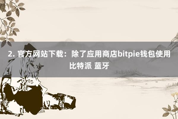 2. 官方网站下载：除了应用商店bitpie钱包使用比特派 蓝牙