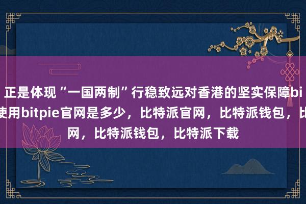 正是体现“一国两制”行稳致远对香港的坚实保障bitpie钱包使用bitpie官网是多少，比特派官网，比特派钱包，比特派下载