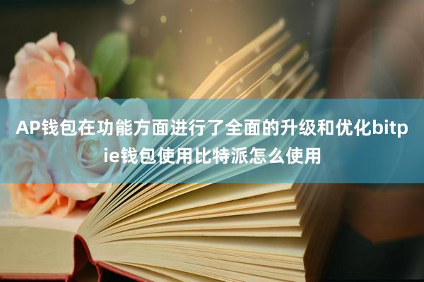 AP钱包在功能方面进行了全面的升级和优化bitpie钱包使用比特派怎么使用