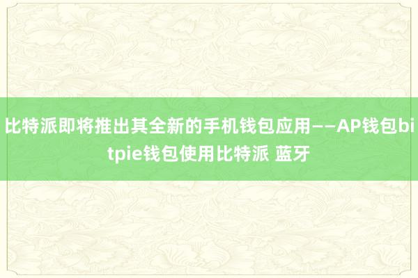 比特派即将推出其全新的手机钱包应用——AP钱包bitpie钱包使用比特派 蓝牙