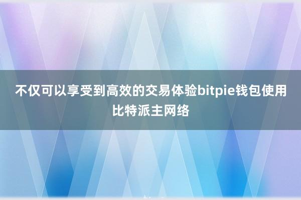 不仅可以享受到高效的交易体验bitpie钱包使用比特派主网络