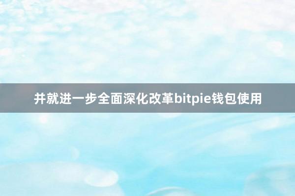 并就进一步全面深化改革bitpie钱包使用