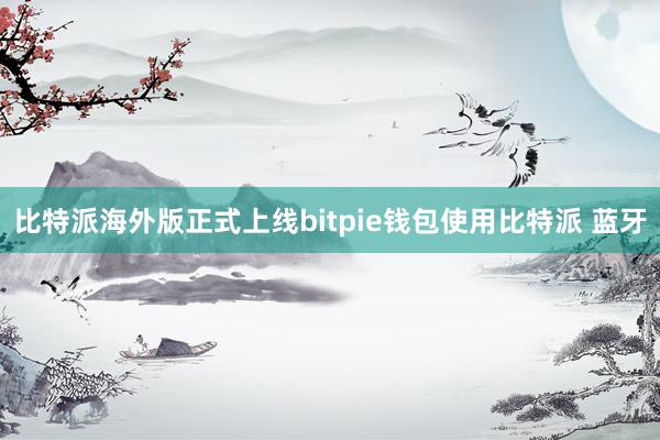 比特派海外版正式上线bitpie钱包使用比特派 蓝牙