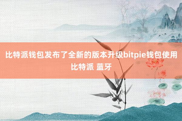 比特派钱包发布了全新的版本升级bitpie钱包使用比特派 蓝牙