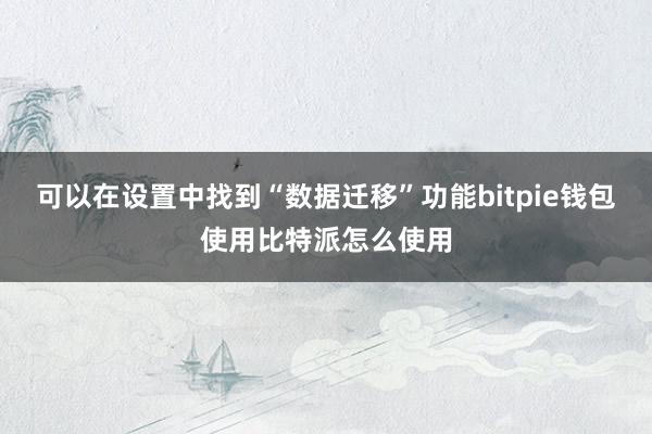 可以在设置中找到“数据迁移”功能bitpie钱包使用比特派怎么使用