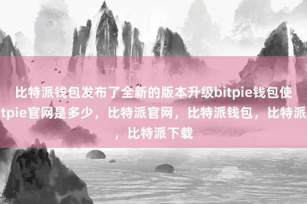 比特派钱包发布了全新的版本升级bitpie钱包使用bitpie官网是多少，比特派官网，比特派钱包，比特派下载