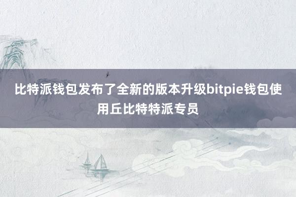 比特派钱包发布了全新的版本升级bitpie钱包使用丘比特特派专员