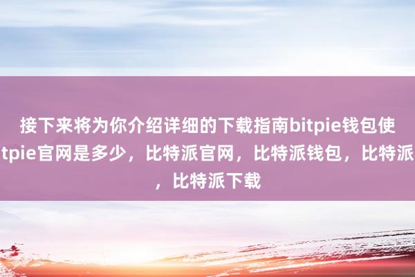 接下来将为你介绍详细的下载指南bitpie钱包使用bitpie官网是多少，比特派官网，比特派钱包，比特派下载