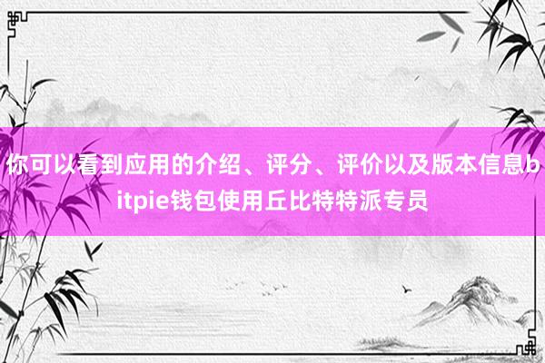 你可以看到应用的介绍、评分、评价以及版本信息bitpie钱包使用丘比特特派专员