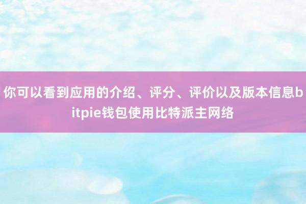 你可以看到应用的介绍、评分、评价以及版本信息bitpie钱包使用比特派主网络