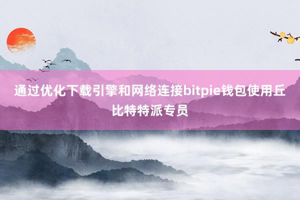 通过优化下载引擎和网络连接bitpie钱包使用丘比特特派专员