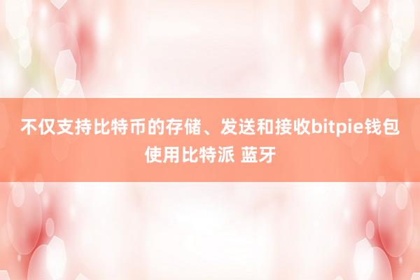 不仅支持比特币的存储、发送和接收bitpie钱包使用比特派 蓝牙