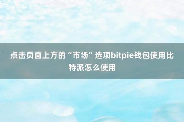 点击页面上方的“市场”选项bitpie钱包使用比特派怎么使用